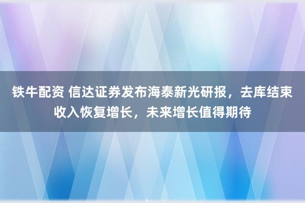 铁牛配资 信达证券发布海泰新光研报，去库结束收入恢复增长，未来增长值得期待