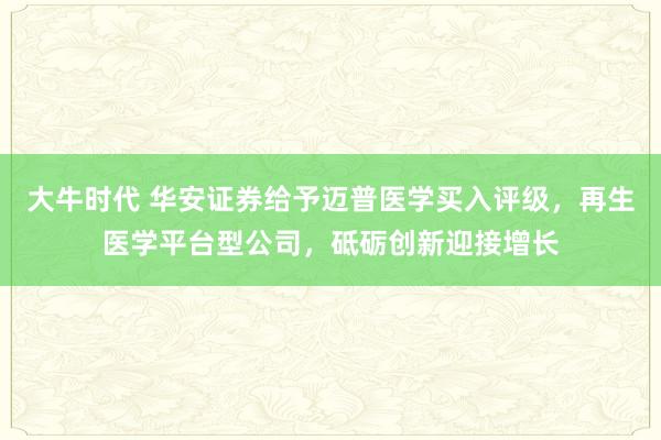 大牛时代 华安证券给予迈普医学买入评级，再生医学平台型公司，砥砺创新迎接增长
