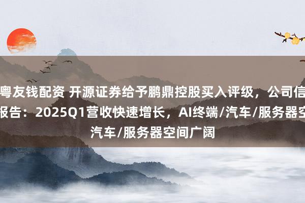 粤友钱配资 开源证券给予鹏鼎控股买入评级，公司信息更新报告：2025Q1营收快速增长，AI终端/汽车/服务器空间广阔