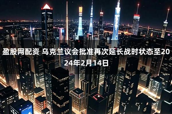 盈股网配资 乌克兰议会批准再次延长战时状态至2024年2月14日