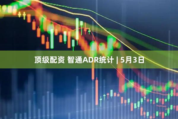 顶级配资 智通ADR统计 | 5月3日