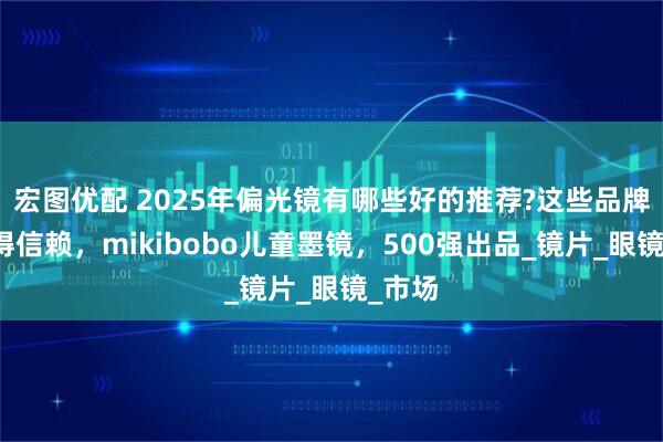 宏图优配 2025年偏光镜有哪些好的推荐?这些品牌很值得信赖，mikibobo儿童墨镜，500强出品_镜片_眼镜_市场