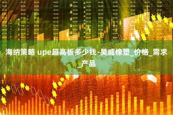 海纳策略 upe超高板多少钱-昊威橡塑_价格_需求_产品