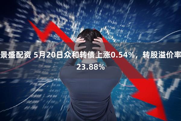 景盛配资 5月20日众和转债上涨0.54%，转股溢价率23.88%