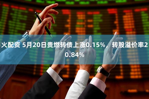 火配资 5月20日贵燃转债上涨0.15%，转股溢价率20.84%