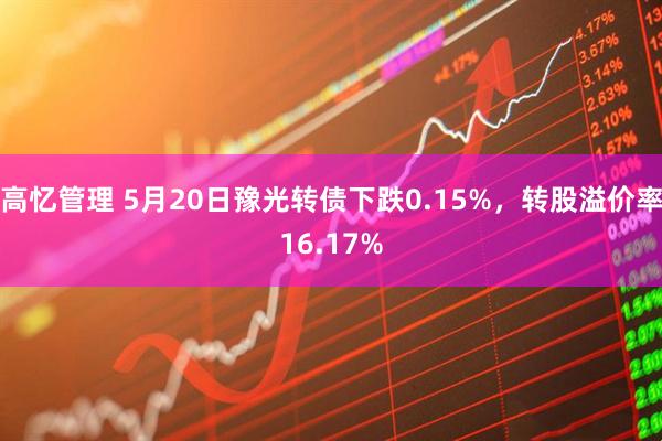 高忆管理 5月20日豫光转债下跌0.15%，转股溢价率16.17%