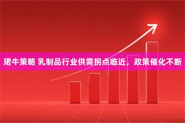 珺牛策略 乳制品行业供需拐点临近，政策催化不断