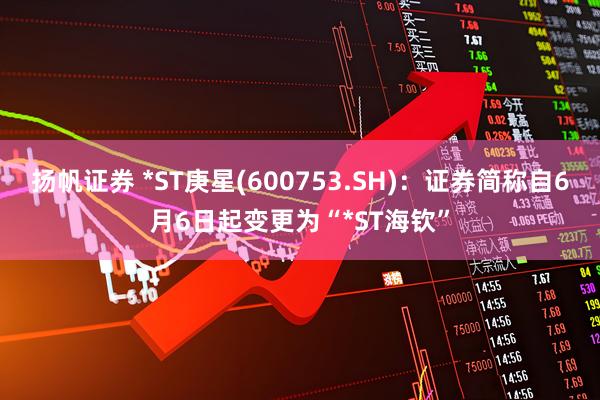 扬帆证券 *ST庚星(600753.SH)：证券简称自6月6日起变更为“*ST海钦”