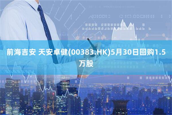 前海吉安 天安卓健(00383.HK)5月30日回购1.5万股