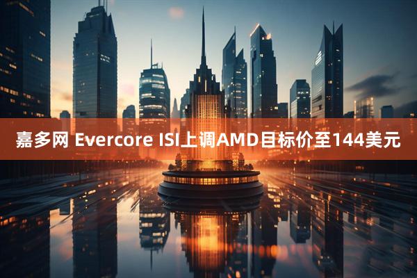 嘉多网 Evercore ISI上调AMD目标价至144美元