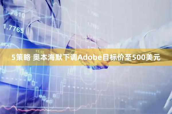 5策略 奥本海默下调Adobe目标价至500美元