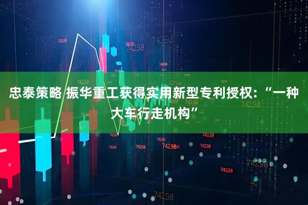 忠泰策略 振华重工获得实用新型专利授权: “一种大车行走机构”