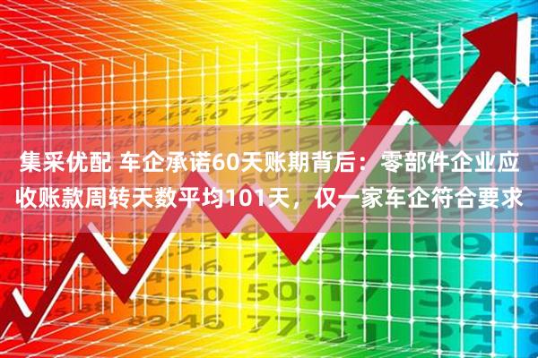 集采优配 车企承诺60天账期背后：零部件企业应收账款周转天数平均101天，仅一家车企符合要求