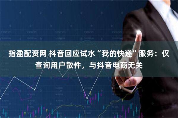 指盈配资网 抖音回应试水“我的快递”服务：仅查询用户散件，与抖音电商无关
