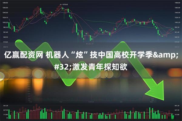 亿赢配资网 机器人“炫”技中国高校开学季 激发青年探知欲