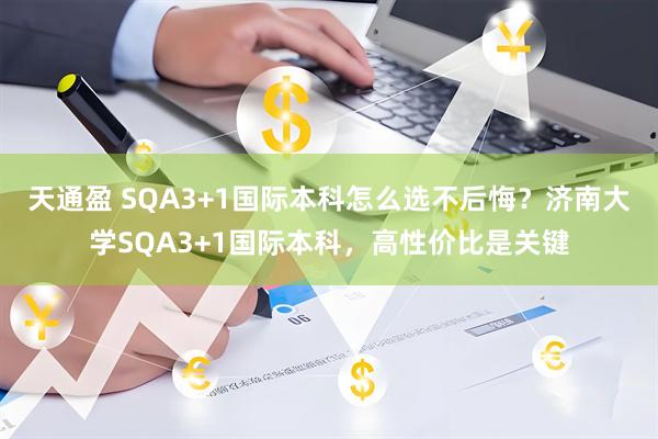天通盈 SQA3+1国际本科怎么选不后悔？济南大学SQA3+1国际本科，高性价比是关键