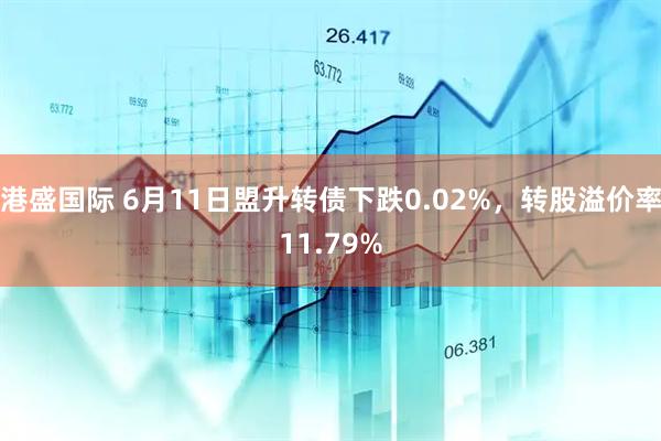 港盛国际 6月11日盟升转债下跌0.02%，转股溢价率11.79%