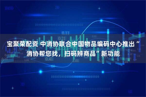 宝聚荣配资 中消协联合中国物品编码中心推出“消协帮您找，扫码辨商品”新功能