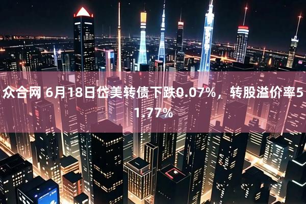 众合网 6月18日岱美转债下跌0.07%，转股溢价率51.77%