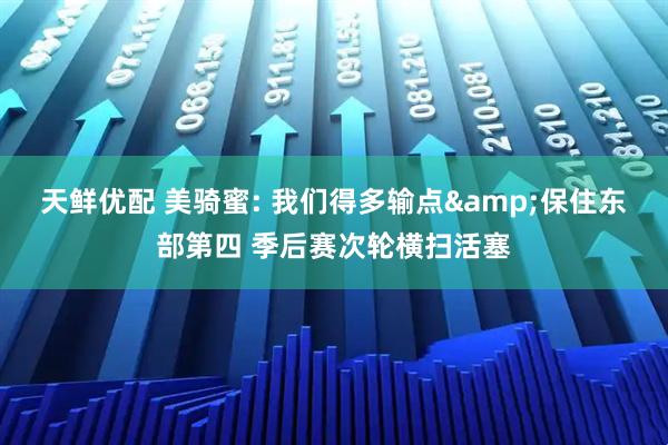 天鲜优配 美骑蜜: 我们得多输点&保住东部第四 季后赛次轮横扫活塞