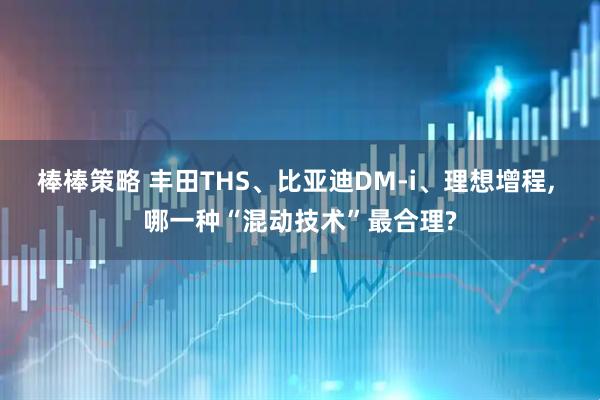 棒棒策略 丰田THS、比亚迪DM-i、理想增程, 哪一种“混动技术”最合理?